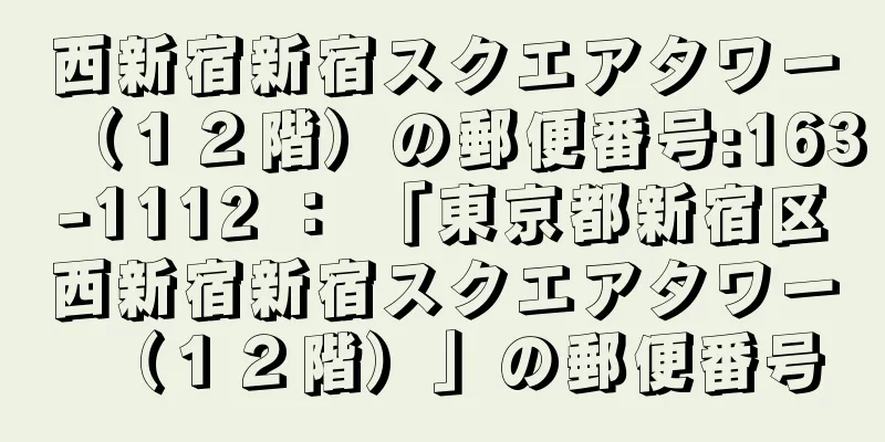 西新宿新宿スクエアタワー（１２階）の郵便番号:163-1112 ： 「東京都新宿区西新宿新宿スクエアタワー（１２階）」の郵便番号