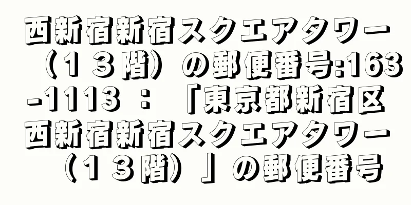 西新宿新宿スクエアタワー（１３階）の郵便番号:163-1113 ： 「東京都新宿区西新宿新宿スクエアタワー（１３階）」の郵便番号