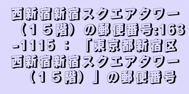 西新宿新宿スクエアタワー（１５階）の郵便番号:163-1115 ： 「東京都新宿区西新宿新宿スクエアタワー（１５階）」の郵便番号