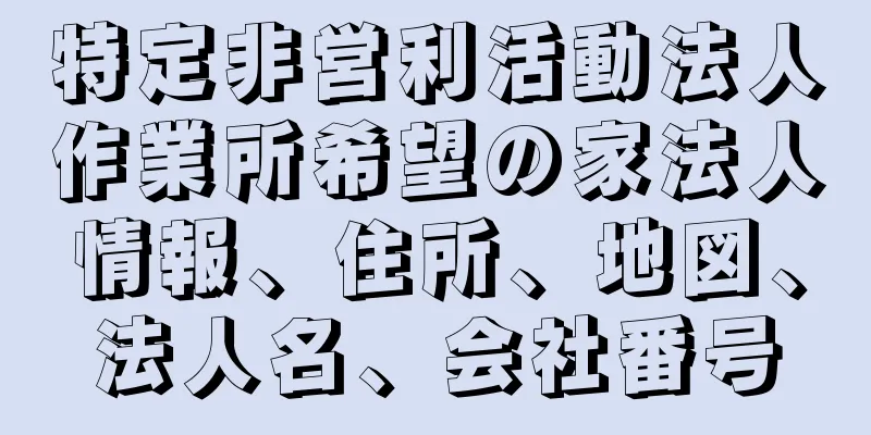 特定非営利活動法人作業所希望の家法人情報、住所、地図、法人名、会社番号