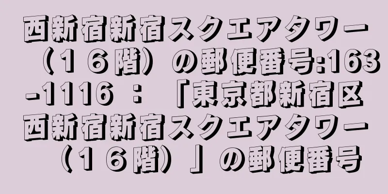 西新宿新宿スクエアタワー（１６階）の郵便番号:163-1116 ： 「東京都新宿区西新宿新宿スクエアタワー（１６階）」の郵便番号