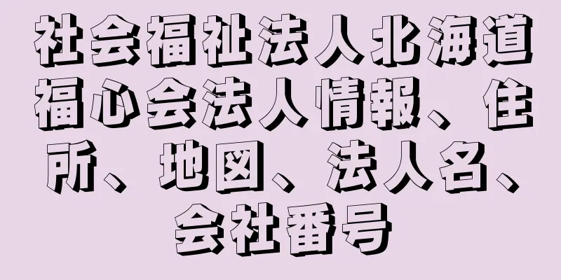 社会福祉法人北海道福心会法人情報、住所、地図、法人名、会社番号