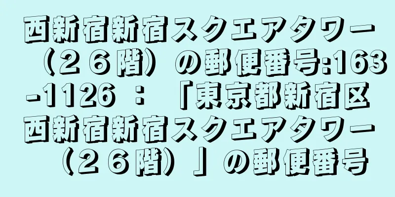 西新宿新宿スクエアタワー（２６階）の郵便番号:163-1126 ： 「東京都新宿区西新宿新宿スクエアタワー（２６階）」の郵便番号