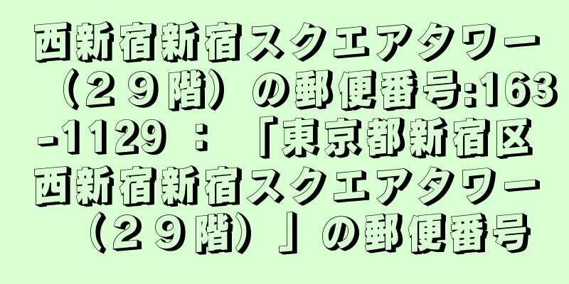 西新宿新宿スクエアタワー（２９階）の郵便番号:163-1129 ： 「東京都新宿区西新宿新宿スクエアタワー（２９階）」の郵便番号