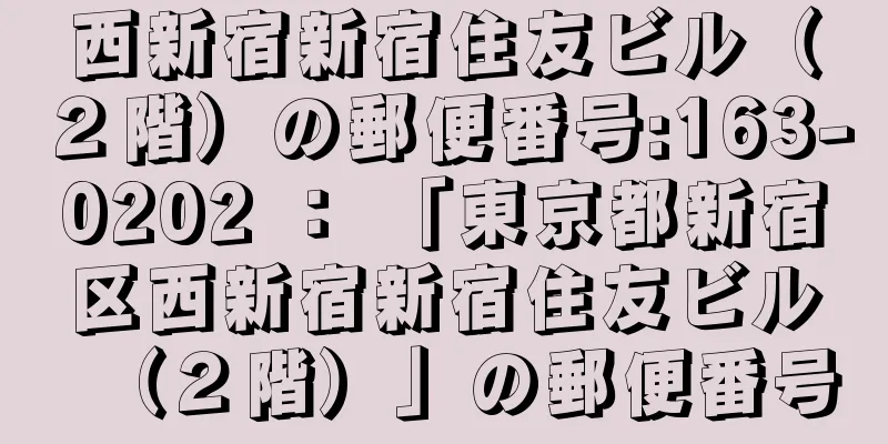 西新宿新宿住友ビル（２階）の郵便番号:163-0202 ： 「東京都新宿区西新宿新宿住友ビル（２階）」の郵便番号