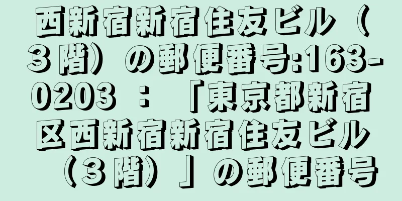 西新宿新宿住友ビル（３階）の郵便番号:163-0203 ： 「東京都新宿区西新宿新宿住友ビル（３階）」の郵便番号