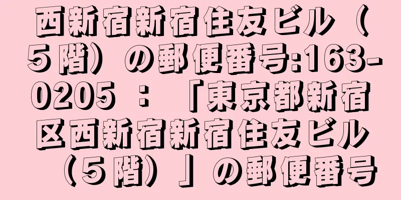 西新宿新宿住友ビル（５階）の郵便番号:163-0205 ： 「東京都新宿区西新宿新宿住友ビル（５階）」の郵便番号