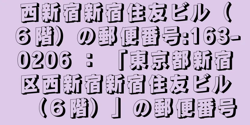 西新宿新宿住友ビル（６階）の郵便番号:163-0206 ： 「東京都新宿区西新宿新宿住友ビル（６階）」の郵便番号