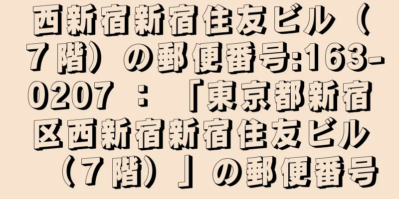 西新宿新宿住友ビル（７階）の郵便番号:163-0207 ： 「東京都新宿区西新宿新宿住友ビル（７階）」の郵便番号