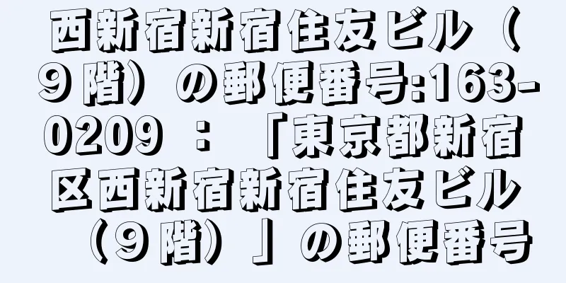 西新宿新宿住友ビル（９階）の郵便番号:163-0209 ： 「東京都新宿区西新宿新宿住友ビル（９階）」の郵便番号