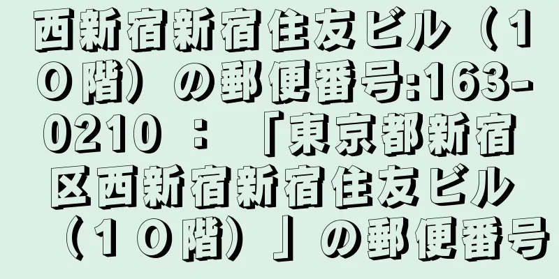 西新宿新宿住友ビル（１０階）の郵便番号:163-0210 ： 「東京都新宿区西新宿新宿住友ビル（１０階）」の郵便番号