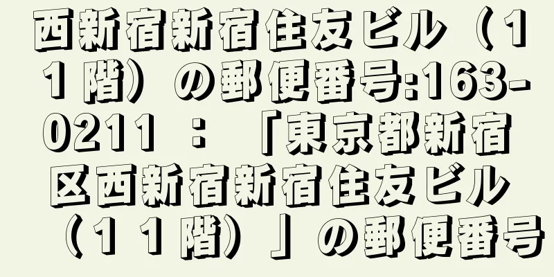 西新宿新宿住友ビル（１１階）の郵便番号:163-0211 ： 「東京都新宿区西新宿新宿住友ビル（１１階）」の郵便番号