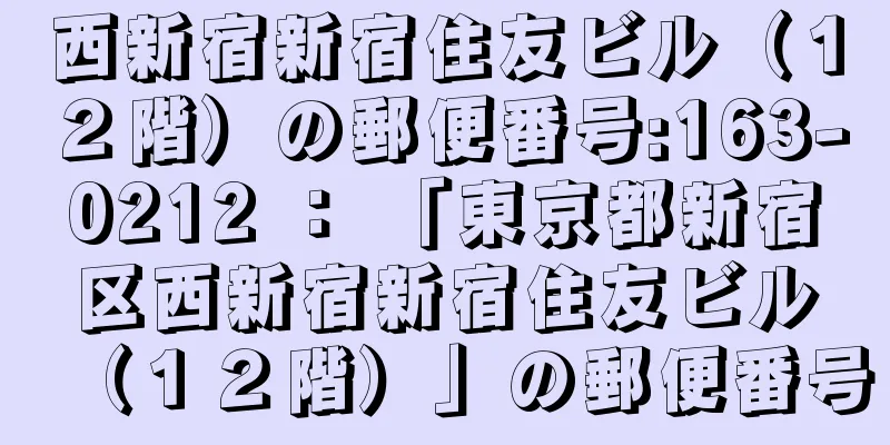 西新宿新宿住友ビル（１２階）の郵便番号:163-0212 ： 「東京都新宿区西新宿新宿住友ビル（１２階）」の郵便番号