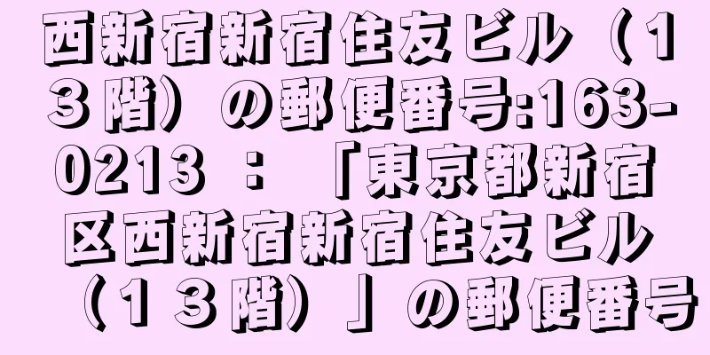 西新宿新宿住友ビル（１３階）の郵便番号:163-0213 ： 「東京都新宿区西新宿新宿住友ビル（１３階）」の郵便番号