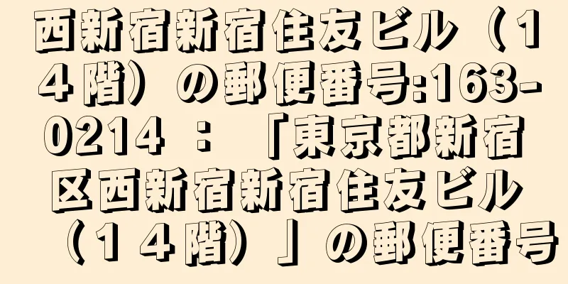 西新宿新宿住友ビル（１４階）の郵便番号:163-0214 ： 「東京都新宿区西新宿新宿住友ビル（１４階）」の郵便番号