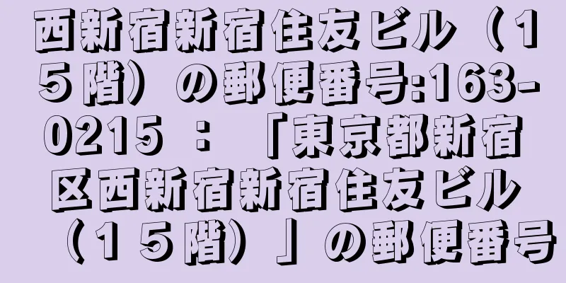 西新宿新宿住友ビル（１５階）の郵便番号:163-0215 ： 「東京都新宿区西新宿新宿住友ビル（１５階）」の郵便番号