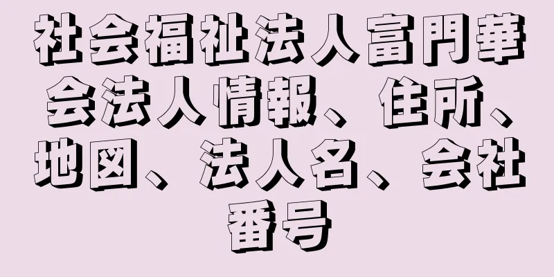 社会福祉法人富門華会法人情報、住所、地図、法人名、会社番号