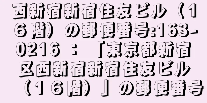 西新宿新宿住友ビル（１６階）の郵便番号:163-0216 ： 「東京都新宿区西新宿新宿住友ビル（１６階）」の郵便番号