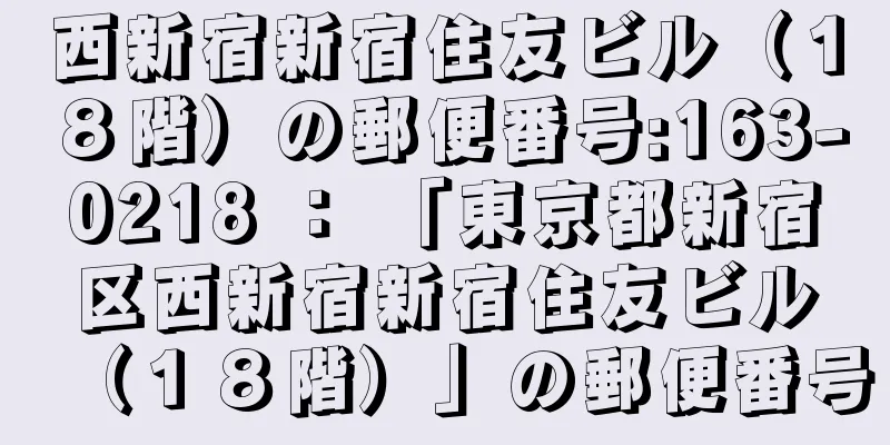 西新宿新宿住友ビル（１８階）の郵便番号:163-0218 ： 「東京都新宿区西新宿新宿住友ビル（１８階）」の郵便番号