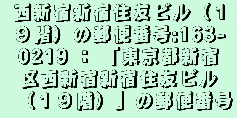 西新宿新宿住友ビル（１９階）の郵便番号:163-0219 ： 「東京都新宿区西新宿新宿住友ビル（１９階）」の郵便番号