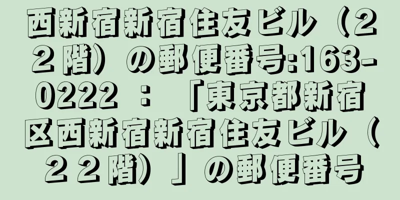 西新宿新宿住友ビル（２２階）の郵便番号:163-0222 ： 「東京都新宿区西新宿新宿住友ビル（２２階）」の郵便番号