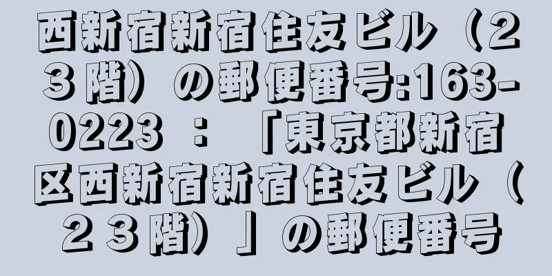 西新宿新宿住友ビル（２３階）の郵便番号:163-0223 ： 「東京都新宿区西新宿新宿住友ビル（２３階）」の郵便番号