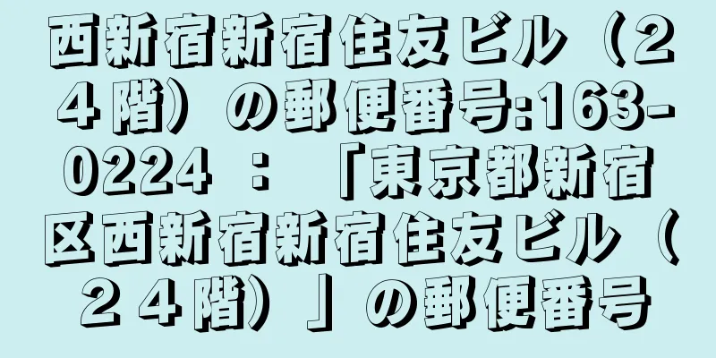 西新宿新宿住友ビル（２４階）の郵便番号:163-0224 ： 「東京都新宿区西新宿新宿住友ビル（２４階）」の郵便番号