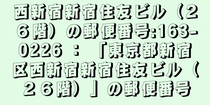 西新宿新宿住友ビル（２６階）の郵便番号:163-0226 ： 「東京都新宿区西新宿新宿住友ビル（２６階）」の郵便番号