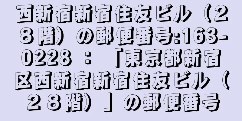 西新宿新宿住友ビル（２８階）の郵便番号:163-0228 ： 「東京都新宿区西新宿新宿住友ビル（２８階）」の郵便番号