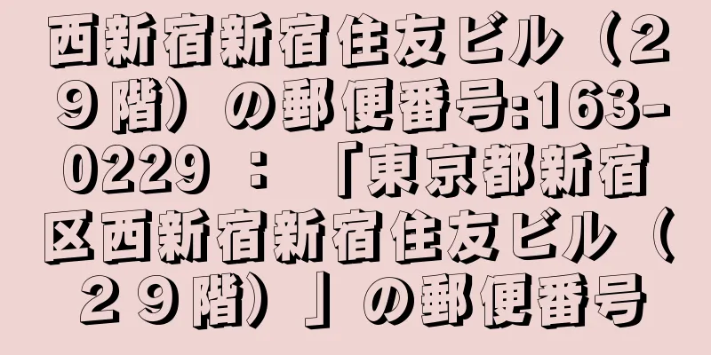 西新宿新宿住友ビル（２９階）の郵便番号:163-0229 ： 「東京都新宿区西新宿新宿住友ビル（２９階）」の郵便番号