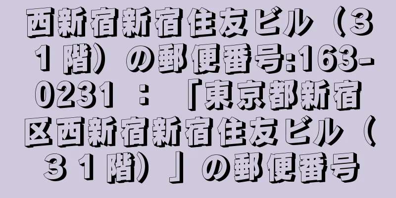 西新宿新宿住友ビル（３１階）の郵便番号:163-0231 ： 「東京都新宿区西新宿新宿住友ビル（３１階）」の郵便番号