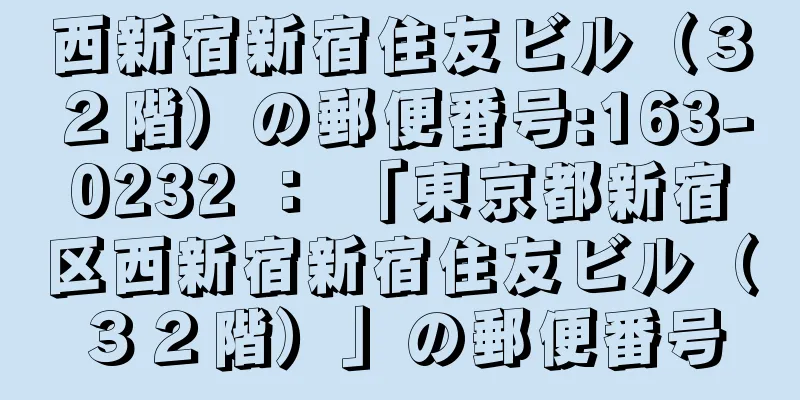 西新宿新宿住友ビル（３２階）の郵便番号:163-0232 ： 「東京都新宿区西新宿新宿住友ビル（３２階）」の郵便番号