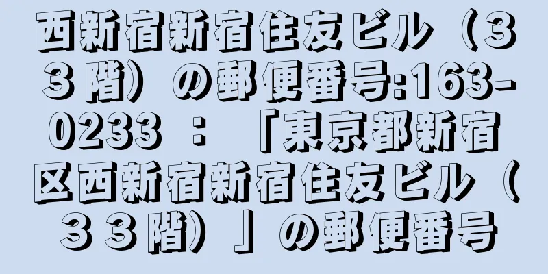 西新宿新宿住友ビル（３３階）の郵便番号:163-0233 ： 「東京都新宿区西新宿新宿住友ビル（３３階）」の郵便番号