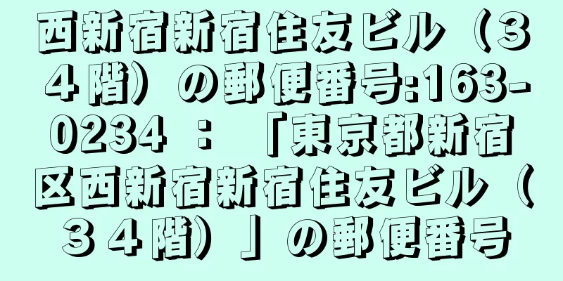 西新宿新宿住友ビル（３４階）の郵便番号:163-0234 ： 「東京都新宿区西新宿新宿住友ビル（３４階）」の郵便番号