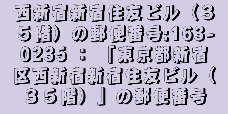 西新宿新宿住友ビル（３５階）の郵便番号:163-0235 ： 「東京都新宿区西新宿新宿住友ビル（３５階）」の郵便番号