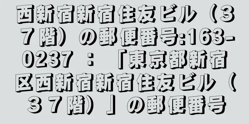 西新宿新宿住友ビル（３７階）の郵便番号:163-0237 ： 「東京都新宿区西新宿新宿住友ビル（３７階）」の郵便番号