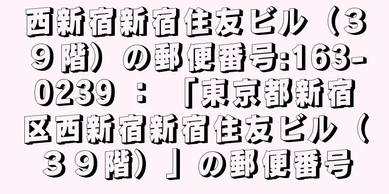 西新宿新宿住友ビル（３９階）の郵便番号:163-0239 ： 「東京都新宿区西新宿新宿住友ビル（３９階）」の郵便番号