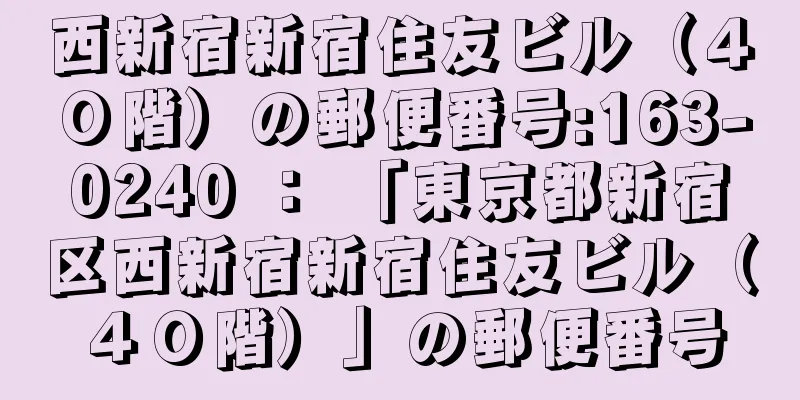 西新宿新宿住友ビル（４０階）の郵便番号:163-0240 ： 「東京都新宿区西新宿新宿住友ビル（４０階）」の郵便番号