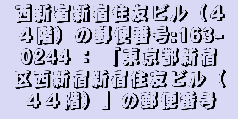 西新宿新宿住友ビル（４４階）の郵便番号:163-0244 ： 「東京都新宿区西新宿新宿住友ビル（４４階）」の郵便番号