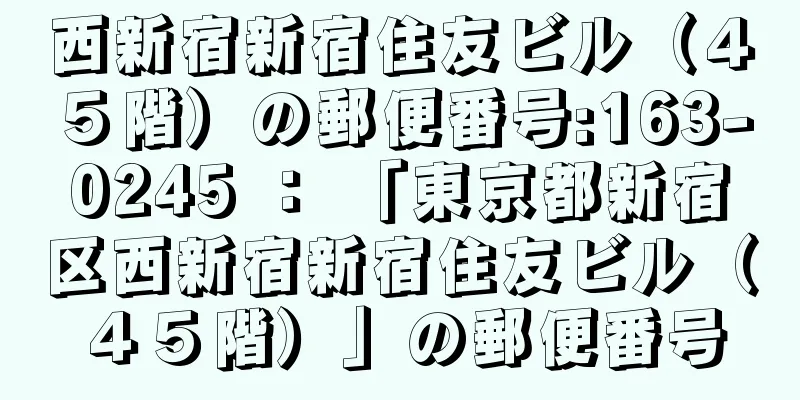 西新宿新宿住友ビル（４５階）の郵便番号:163-0245 ： 「東京都新宿区西新宿新宿住友ビル（４５階）」の郵便番号