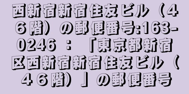 西新宿新宿住友ビル（４６階）の郵便番号:163-0246 ： 「東京都新宿区西新宿新宿住友ビル（４６階）」の郵便番号