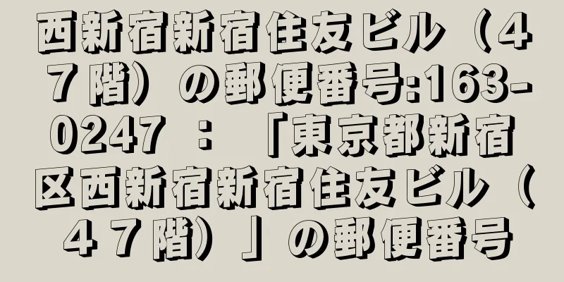 西新宿新宿住友ビル（４７階）の郵便番号:163-0247 ： 「東京都新宿区西新宿新宿住友ビル（４７階）」の郵便番号