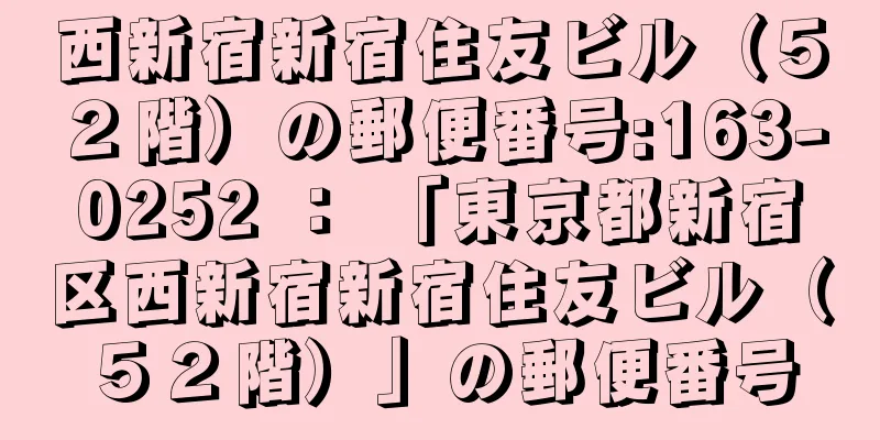 西新宿新宿住友ビル（５２階）の郵便番号:163-0252 ： 「東京都新宿区西新宿新宿住友ビル（５２階）」の郵便番号