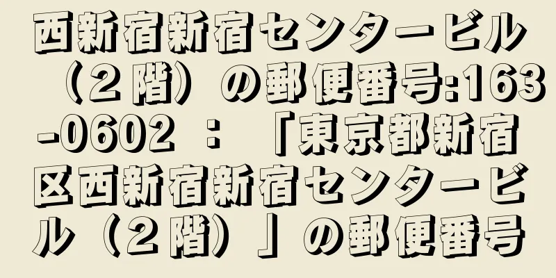 西新宿新宿センタービル（２階）の郵便番号:163-0602 ： 「東京都新宿区西新宿新宿センタービル（２階）」の郵便番号