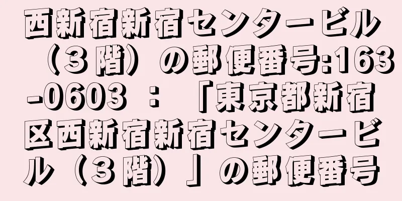 西新宿新宿センタービル（３階）の郵便番号:163-0603 ： 「東京都新宿区西新宿新宿センタービル（３階）」の郵便番号