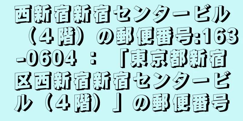 西新宿新宿センタービル（４階）の郵便番号:163-0604 ： 「東京都新宿区西新宿新宿センタービル（４階）」の郵便番号