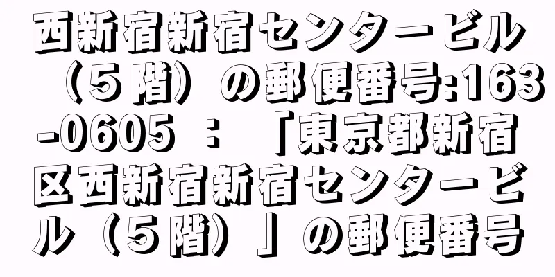 西新宿新宿センタービル（５階）の郵便番号:163-0605 ： 「東京都新宿区西新宿新宿センタービル（５階）」の郵便番号