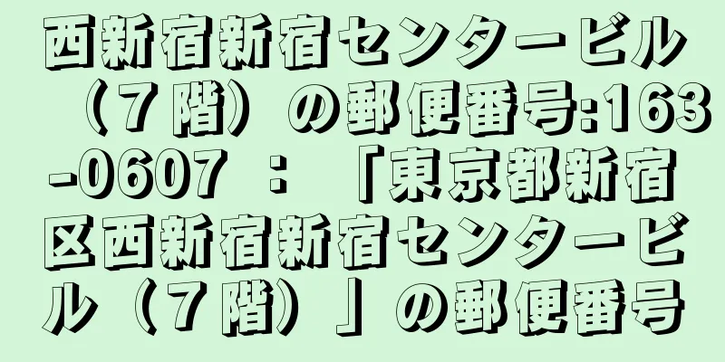 西新宿新宿センタービル（７階）の郵便番号:163-0607 ： 「東京都新宿区西新宿新宿センタービル（７階）」の郵便番号