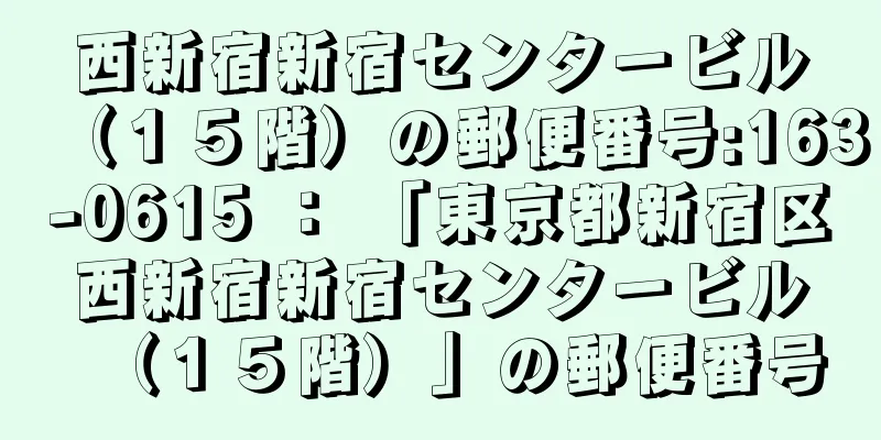 西新宿新宿センタービル（１５階）の郵便番号:163-0615 ： 「東京都新宿区西新宿新宿センタービル（１５階）」の郵便番号