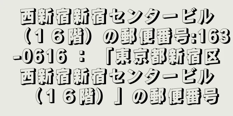 西新宿新宿センタービル（１６階）の郵便番号:163-0616 ： 「東京都新宿区西新宿新宿センタービル（１６階）」の郵便番号